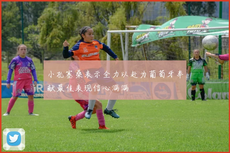 小孔塞桑表示全力以赴为葡萄牙奉献最佳表现信心满满