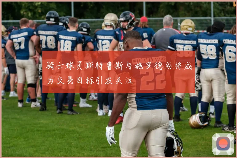骑士球员斯特鲁斯与施罗德或将成为交易目标引发关注