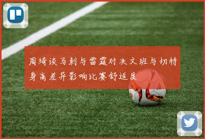 周琦谈马刺与雷霆对决文班与切特身高差异影响比赛舒适度