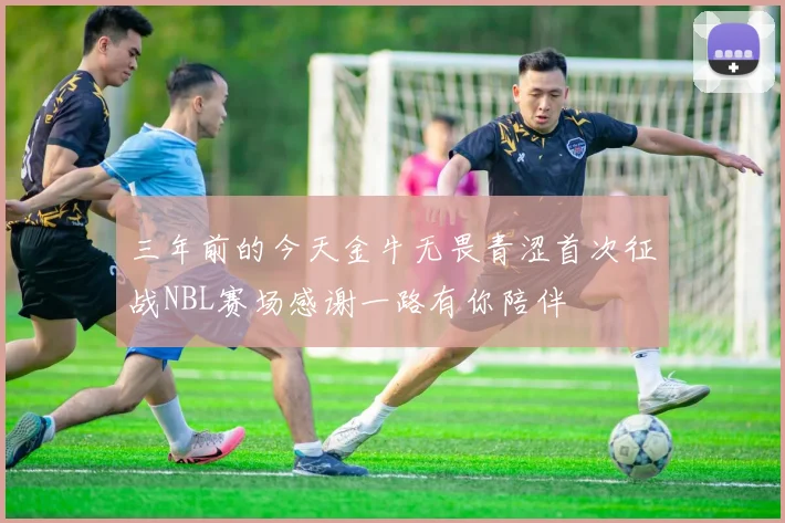 三年前的今天金牛无畏青涩首次征战NBL赛场感谢一路有你陪伴