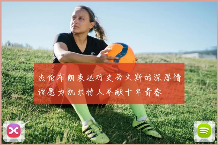 杰伦布朗表达对史蒂文斯的深厚情谊愿为凯尔特人奉献十年青春