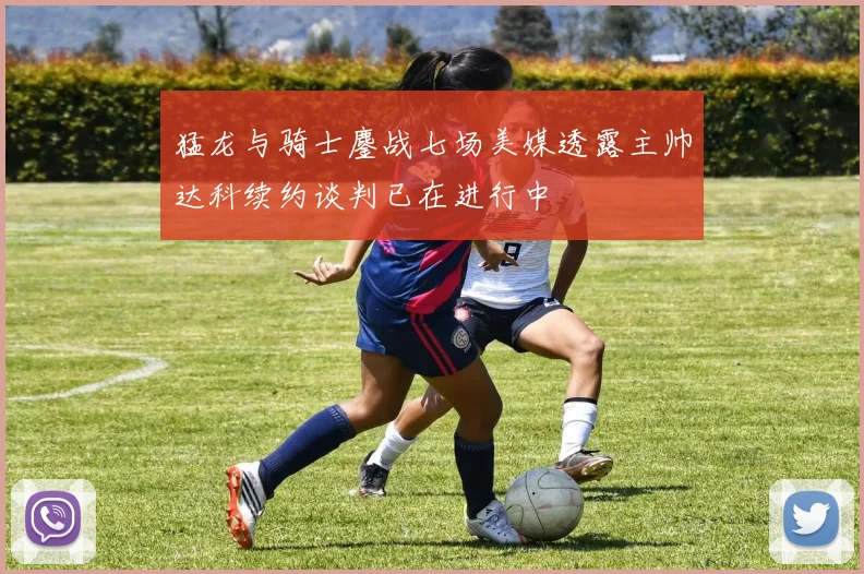 猛龙与骑士鏖战七场美媒透露主帅达科续约谈判已在进行中