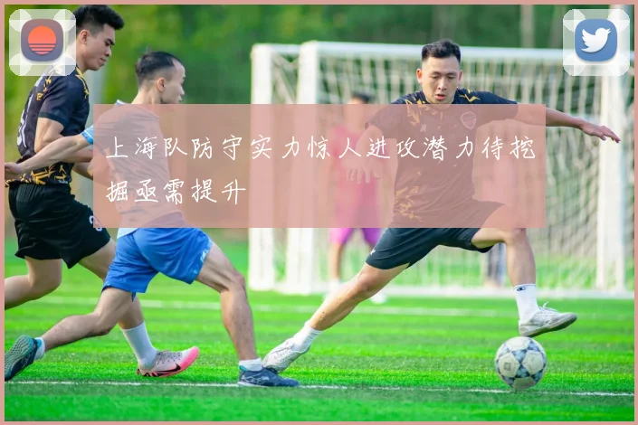 上海队防守实力惊人进攻潜力待挖掘亟需提升