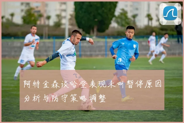 阿特金森谈哈登表现未叫暂停原因分析与防守策略调整