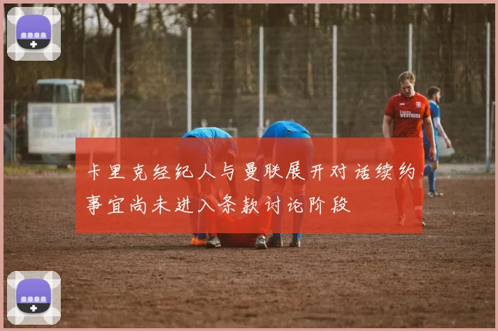卡里克经纪人与曼联展开对话续约事宜尚未进入条款讨论阶段