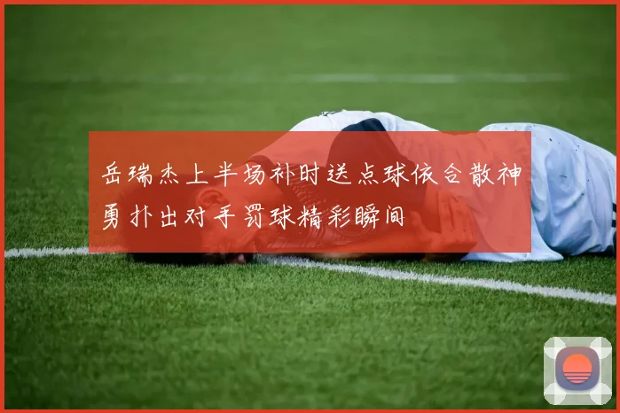 岳瑞杰上半场补时送点球依合散神勇扑出对手罚球精彩瞬间