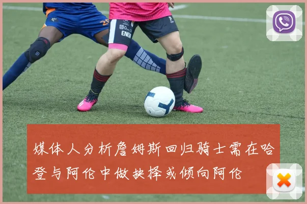 媒体人分析詹姆斯回归骑士需在哈登与阿伦中做抉择或倾向阿伦