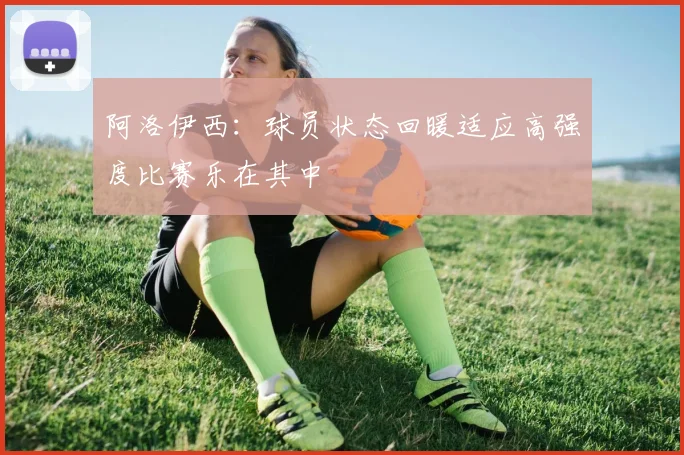 阿洛伊西：球员状态回暖适应高强度比赛乐在其中