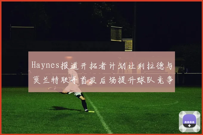 Haynes报道开拓者计划让利拉德与莫兰特联手首发后场提升球队竞争力
